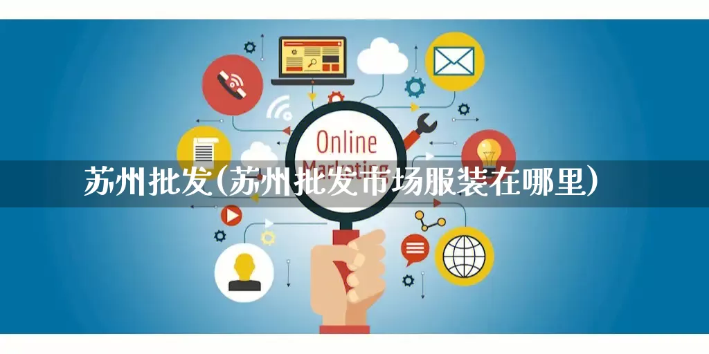 苏州批发(苏州批发市场服装在哪里)_https://www.rzcpcj.com_开网店_第1张