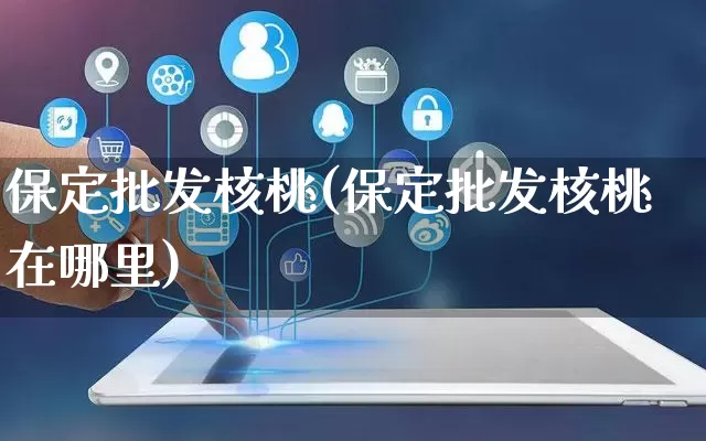 保定批发核桃(保定批发核桃在哪里)_https://www.rzcpcj.com_直通车_第1张