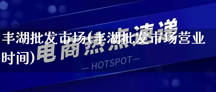 丰湖批发市场(丰湖批发市场营业时间)_https://www.rzcpcj.com_开网店_第1张
