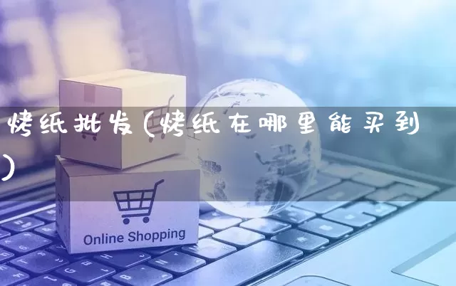 烤纸批发(烤纸在哪里能买到)_https://www.rzcpcj.com_淘宝运营_第1张