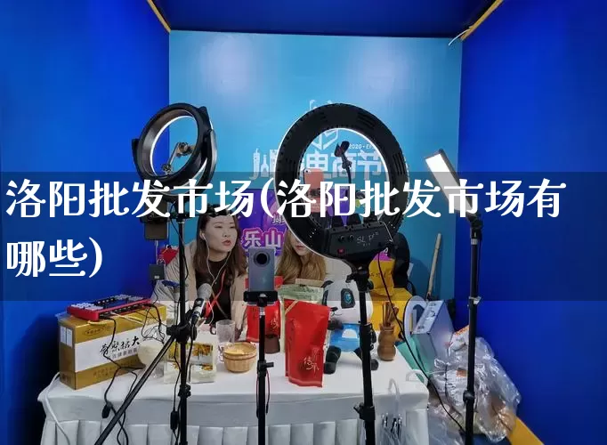 洛阳批发市场(洛阳批发市场有哪些)_https://www.rzcpcj.com_淘宝运营_第1张