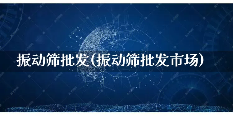 振动筛批发(振动筛批发市场)_https://www.rzcpcj.com_抖音快手_第1张