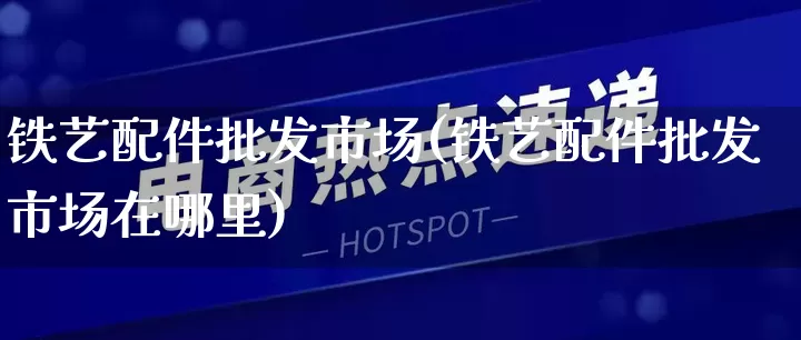铁艺配件批发市场(铁艺配件批发市场在哪里)_https://www.rzcpcj.com_开网店_第1张