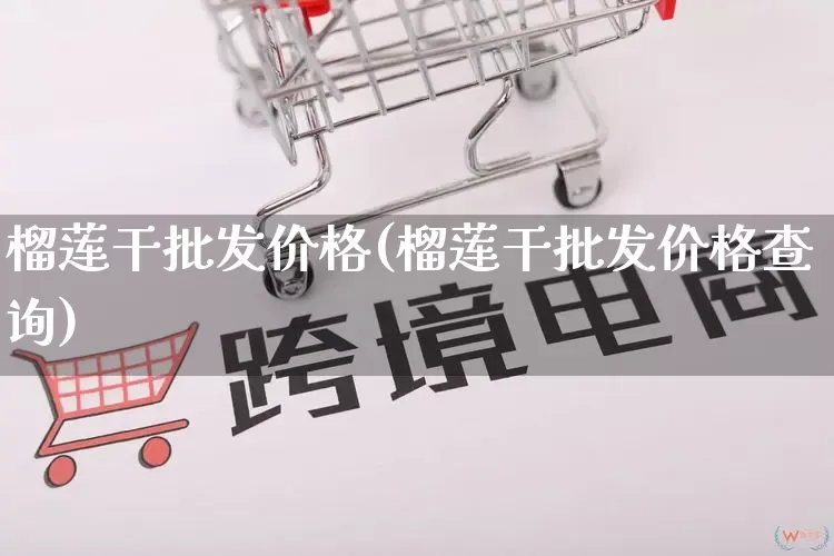 榴莲干批发价格(榴莲干批发价格查询)_https://www.rzcpcj.com_淘宝运营_第1张