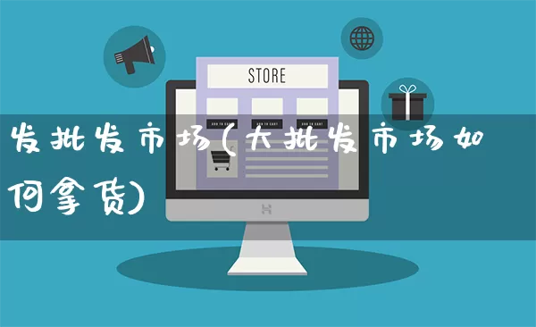 发批发市场(大批发市场如何拿货)_https://www.rzcpcj.com_直通车_第1张
