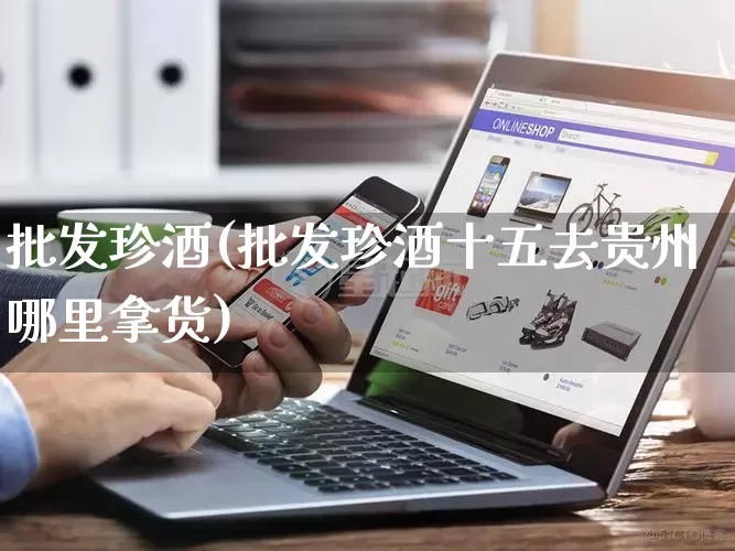 批发珍酒(批发珍酒十五去贵州哪里拿货)_https://www.rzcpcj.com_抖音快手_第1张