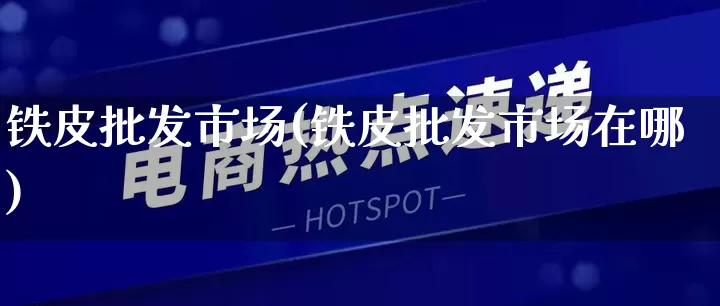 铁皮批发市场(铁皮批发市场在哪)_https://www.rzcpcj.com_代运营_第1张
