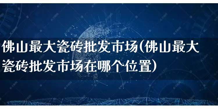 佛山最大瓷砖批发市场(佛山最大瓷砖批发市场在哪个位置)_https://www.rzcpcj.com_淘宝运营_第1张