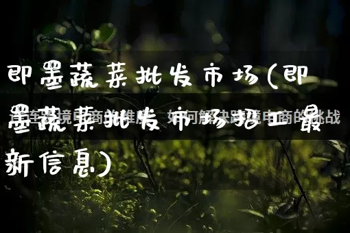 即墨蔬菜批发市场(即墨蔬菜批发市场招工最新信息)_https://www.rzcpcj.com_代运营_第1张