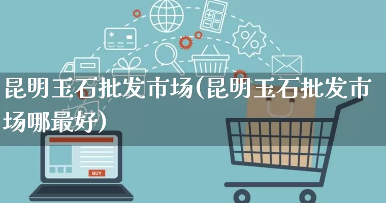 昆明玉石批发市场(昆明玉石批发市场哪最好)_https://www.rzcpcj.com_抖音快手_第1张