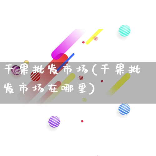 干果批发市场(干果批发市场在哪里)_https://www.rzcpcj.com_天猫运营_第1张