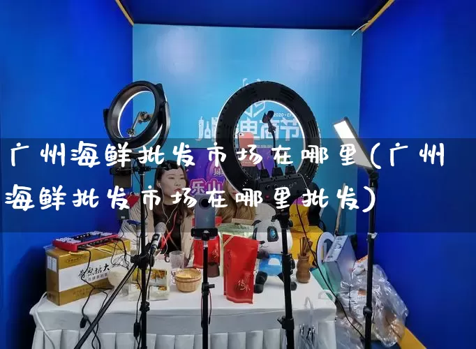 广州海鲜批发市场在哪里(广州海鲜批发市场在哪里批发)_https://www.rzcpcj.com_代运营_第1张