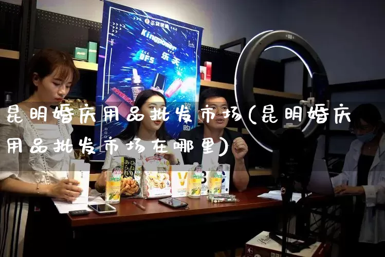 昆明婚庆用品批发市场(昆明婚庆用品批发市场在哪里)_https://www.rzcpcj.com_淘宝运营_第1张