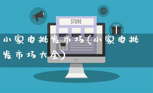 小家电批发市场(小家电批发市场大全)_https://www.rzcpcj.com_开网店_第1张