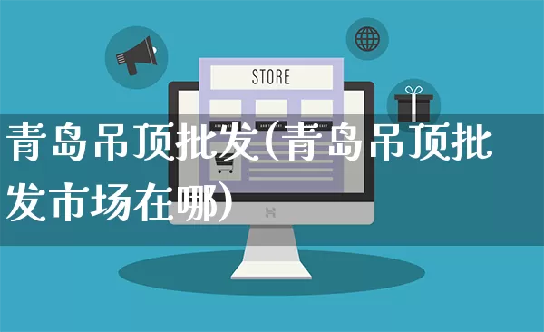 青岛吊顶批发(青岛吊顶批发市场在哪)_https://www.rzcpcj.com_淘宝运营_第1张