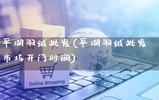 平湖羽绒批发(平湖羽绒批发市场开门时间)_https://www.rzcpcj.com_直通车_第1张