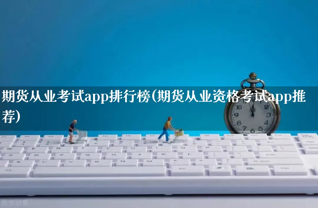 期货从业考试app排行榜(期货从业资格考试app推荐)_https://www.rzcpcj.com_天猫运营_第1张