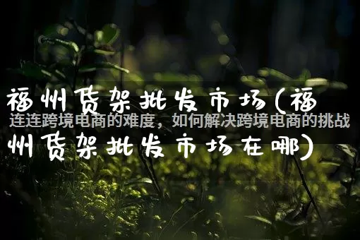 福州货架批发市场(福州货架批发市场在哪)_https://www.rzcpcj.com_抖音快手_第1张