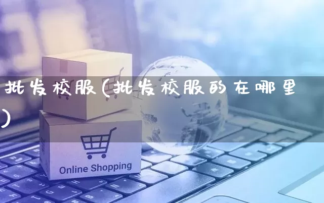 批发校服(批发校服的在哪里)_https://www.rzcpcj.com_代运营_第1张