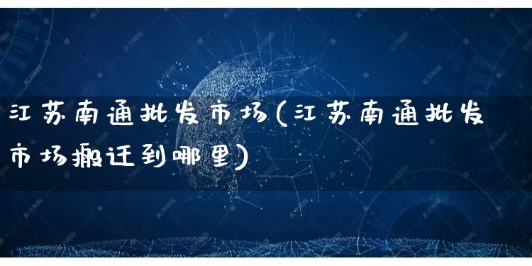 江苏南通批发市场(江苏南通批发市场搬迁到哪里)_https://www.rzcpcj.com_直通车_第1张