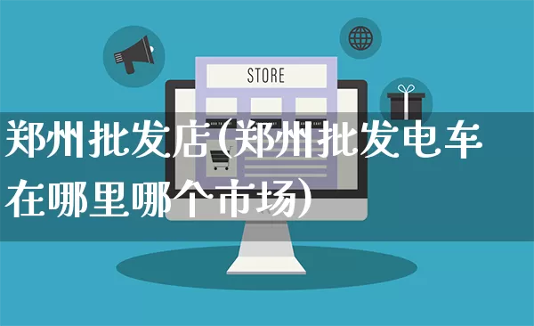 郑州批发店(郑州批发电车在哪里哪个市场)_https://www.rzcpcj.com_直通车_第1张