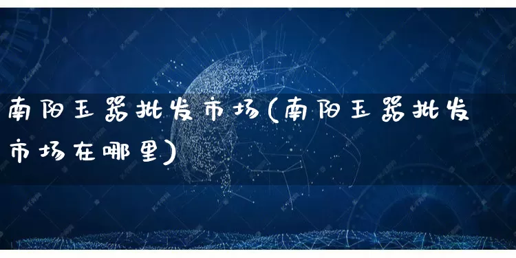 南阳玉器批发市场(南阳玉器批发市场在哪里)_https://www.rzcpcj.com_直通车_第1张