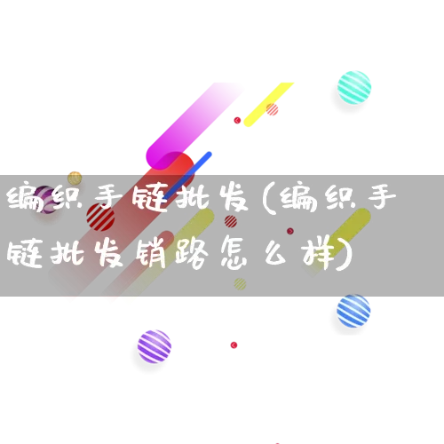 编织手链批发(编织手链批发销路怎么样)_https://www.rzcpcj.com_淘宝运营_第1张