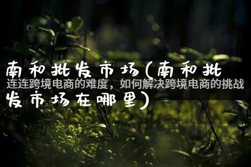 南和批发市场(南和批发市场在哪里)_https://www.rzcpcj.com_淘宝运营_第1张