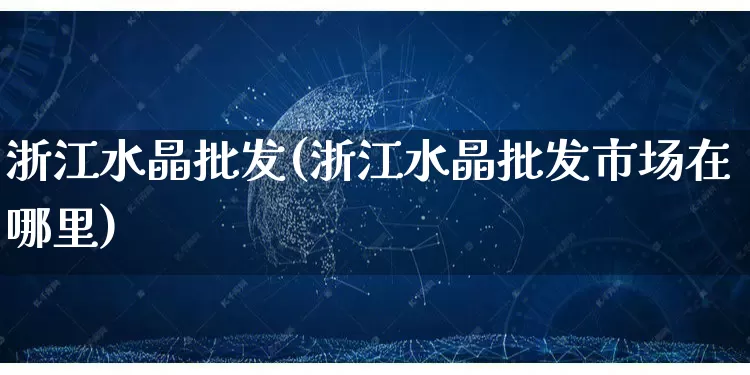 浙江水晶批发(浙江水晶批发市场在哪里)_https://www.rzcpcj.com_抖音快手_第1张