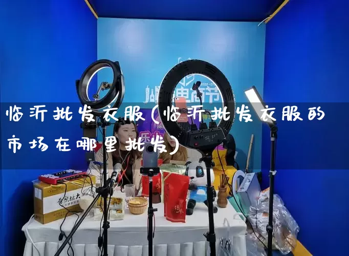临沂批发衣服(临沂批发衣服的市场在哪里批发)_https://www.rzcpcj.com_天猫运营_第1张