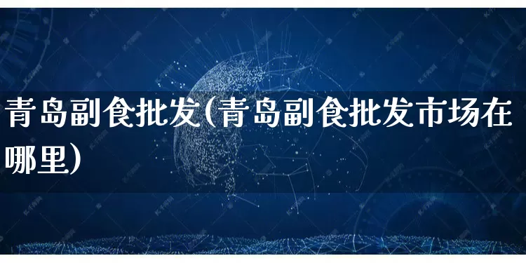 青岛副食批发(青岛副食批发市场在哪里)_https://www.rzcpcj.com_淘宝运营_第1张