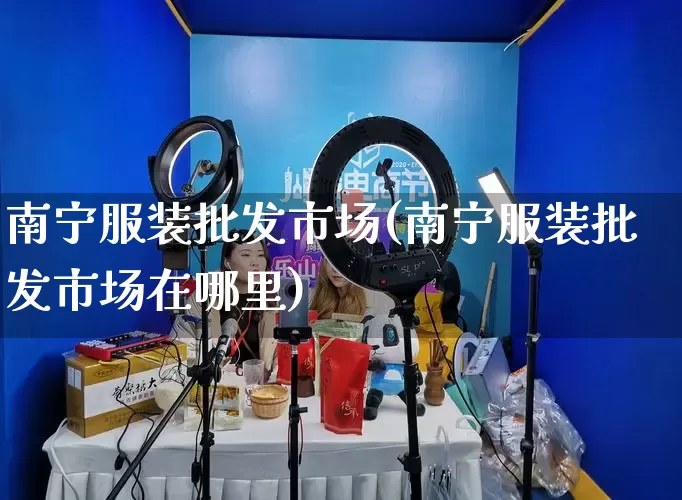 南宁服装批发市场(南宁服装批发市场在哪里)_https://www.rzcpcj.com_代运营_第1张