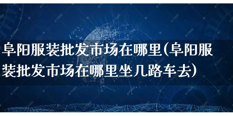 阜阳服装批发市场在哪里(阜阳服装批发市场在哪里坐几路车去)_https://www.rzcpcj.com_抖音快手_第1张