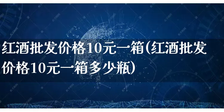红酒批发价格10元一箱(红酒批发价格10元一箱多少瓶)_https://www.rzcpcj.com_直通车_第1张