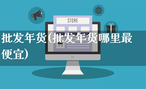 批发年货(批发年货哪里最便宜)_https://www.rzcpcj.com_抖音快手_第1张