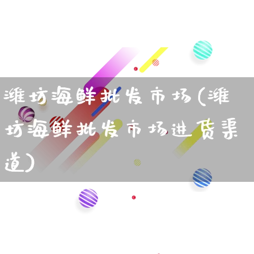 潍坊海鲜批发市场(潍坊海鲜批发市场进货渠道)_https://www.rzcpcj.com_淘宝运营_第1张