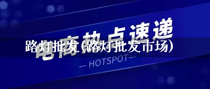 路灯批发(路灯批发市场)_https://www.rzcpcj.com_开网店_第1张