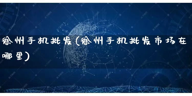 徐州手机批发(徐州手机批发市场在哪里)_https://www.rzcpcj.com_代运营_第1张
