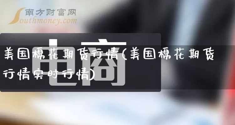 美国棉花期货行情(美国棉花期货行情实时行情)_https://www.rzcpcj.com_开网店_第1张