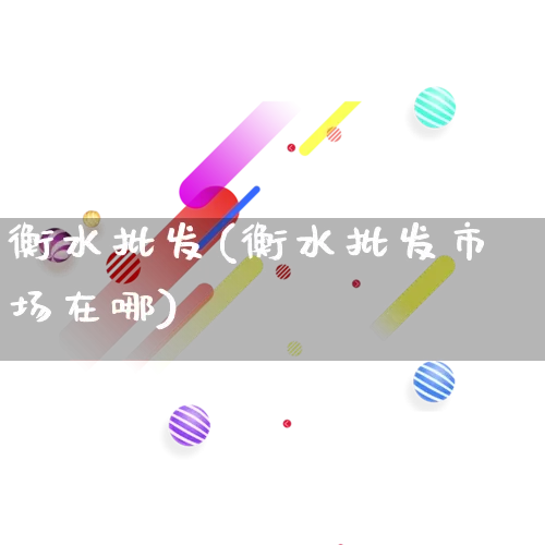 衡水批发(衡水批发市场在哪)_https://www.rzcpcj.com_天猫运营_第1张