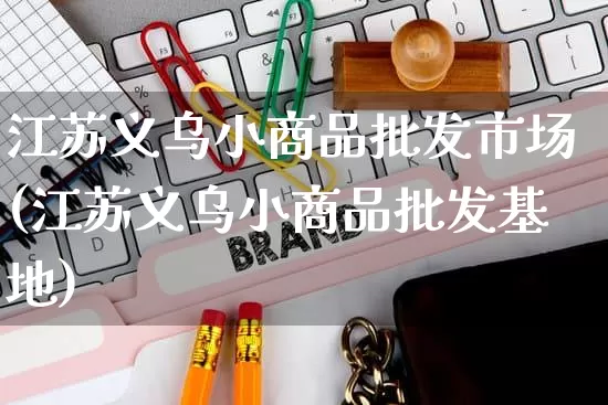 江苏义乌小商品批发市场(江苏义乌小商品批发基地)_https://www.rzcpcj.com_天猫运营_第1张