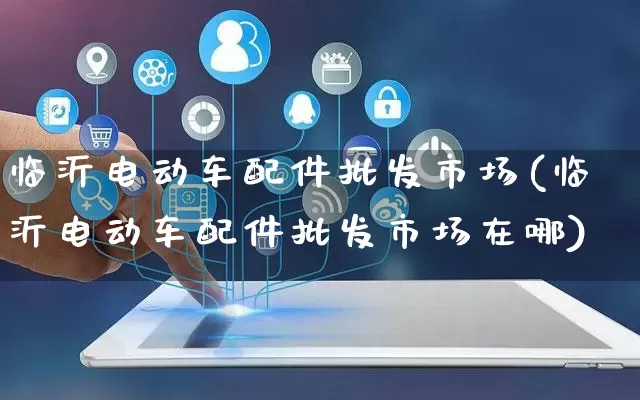 临沂电动车配件批发市场(临沂电动车配件批发市场在哪)_https://www.rzcpcj.com_抖音快手_第1张