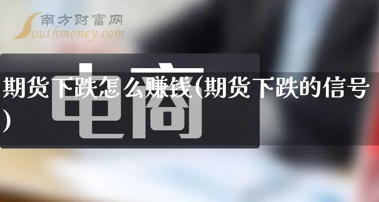 期货下跌怎么赚钱(期货下跌的信号)_https://www.rzcpcj.com_直通车_第1张