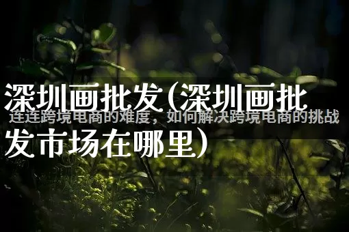深圳画批发(深圳画批发市场在哪里)_https://www.rzcpcj.com_代运营_第1张