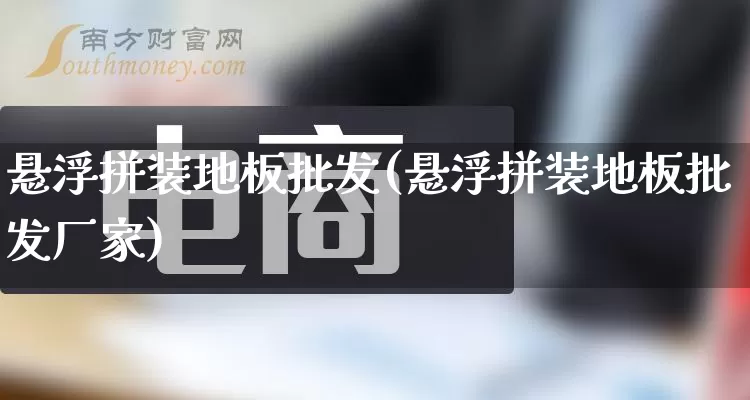 悬浮拼装地板批发(悬浮拼装地板批发厂家)_https://www.rzcpcj.com_抖音快手_第1张