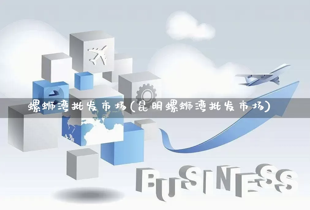 螺蛳湾批发市场(昆明螺蛳湾批发市场)_https://www.rzcpcj.com_直通车_第1张