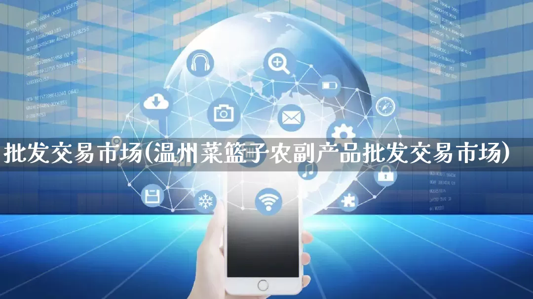批发交易市场(温州菜篮子农副产品批发交易市场)_https://www.rzcpcj.com_天猫运营_第1张