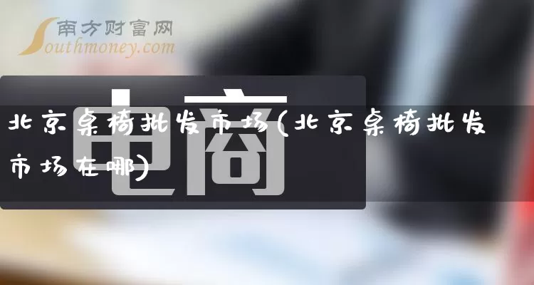 北京桌椅批发市场(北京桌椅批发市场在哪)_https://www.rzcpcj.com_淘宝运营_第1张