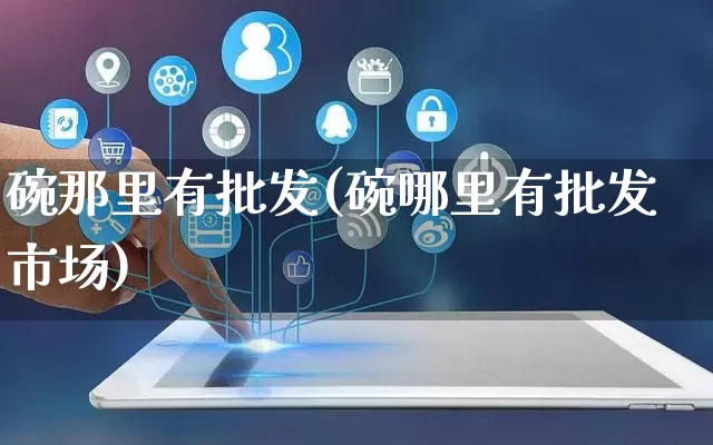 碗那里有批发(碗哪里有批发市场)_https://www.rzcpcj.com_天猫运营_第1张
