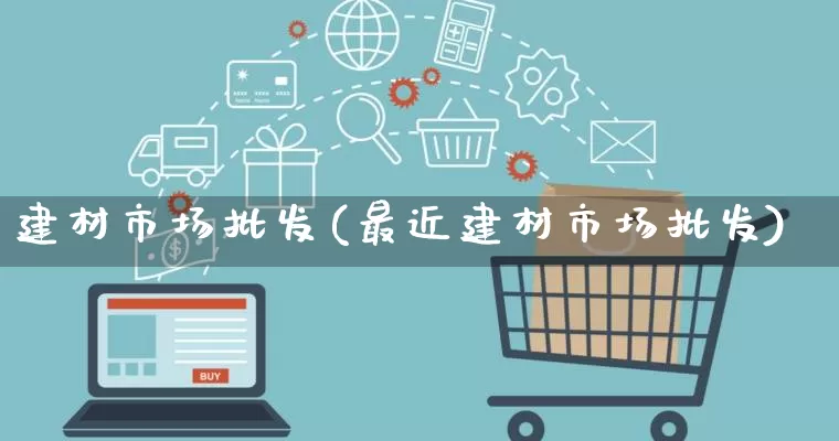 建材市场批发(最近建材市场批发)_https://www.rzcpcj.com_开网店_第1张
